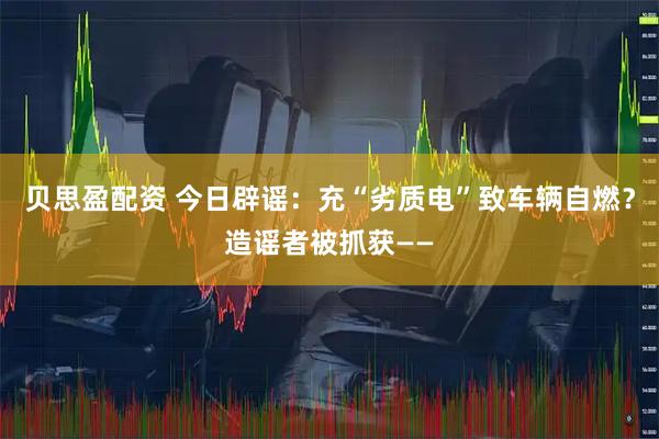 贝思盈配资 今日辟谣：充“劣质电”致车辆自燃？造谣者被抓获——
