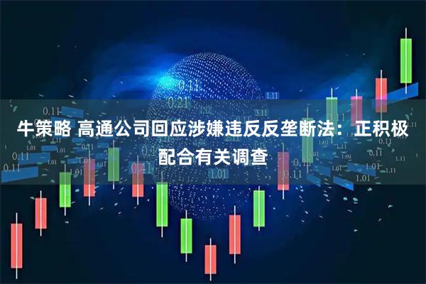 牛策略 高通公司回应涉嫌违反反垄断法：正积极配合有关调查