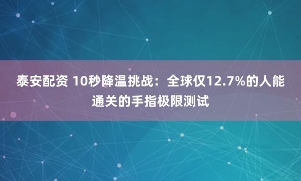 泰安配资 10秒降温挑战：全球仅12.7%的人能通关的手指极限测试