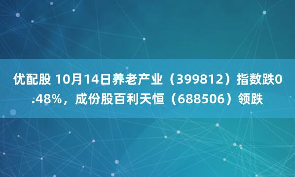 优配股 10月14日养老产业（399812）指数跌0.48%，成份股百利天恒（688506）领跌