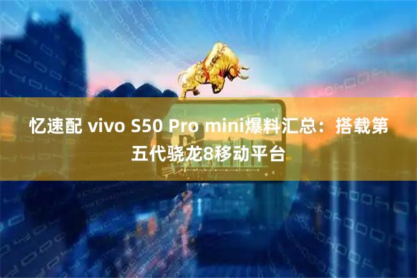 忆速配 vivo S50 Pro mini爆料汇总：搭载第五代骁龙8移动平台