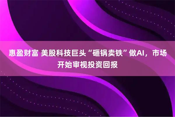 惠盈财富 美股科技巨头“砸锅卖铁”做AI，市场开始审视投资回报