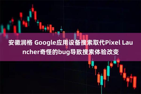 安徽润格 Google应用设备搜索取代Pixel Launcher奇怪的bug导致搜索体验改变