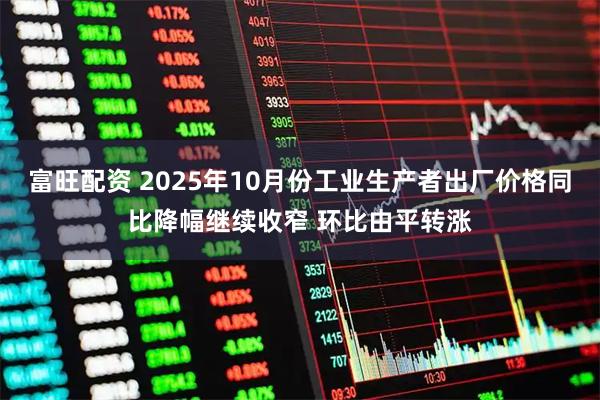 富旺配资 2025年10月份工业生产者出厂价格同比降幅继续收窄 环比由平转涨