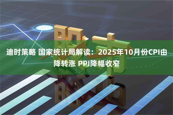 迪时策略 国家统计局解读：2025年10月份CPI由降转涨 PPI降幅收窄