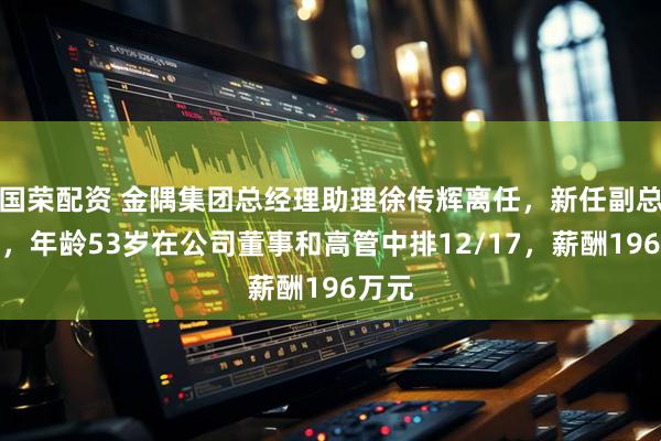 国荣配资 金隅集团总经理助理徐传辉离任，新任副总经理，年龄53岁在公司董事和高管中排12/17，薪酬196万元