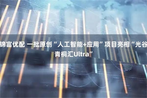 锦富优配 一批原创“人工智能+应用”项目亮相“光谷青桐汇Ultra”