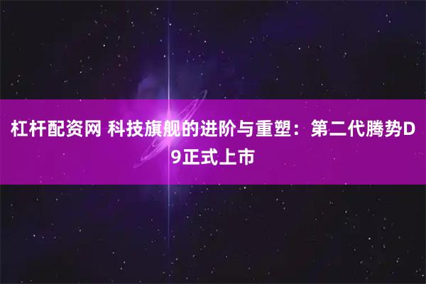 杠杆配资网 科技旗舰的进阶与重塑：第二代腾势D9正式上市
